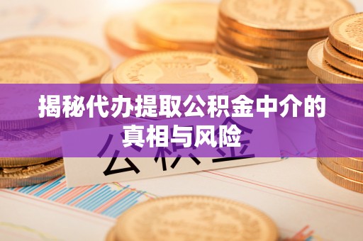 阳泉揭秘代办提取公积金中介的真相与风险