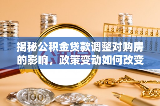 玉林揭秘公积金贷款调整对购房的影响，政策变动如何改变你的买房计划
