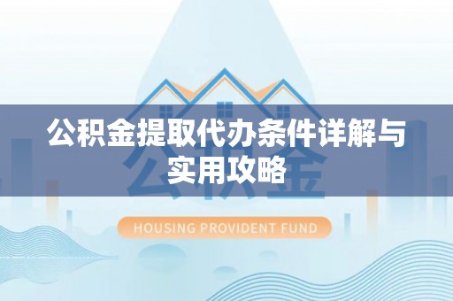 芜湖公积金提取代办条件详解与实用攻略